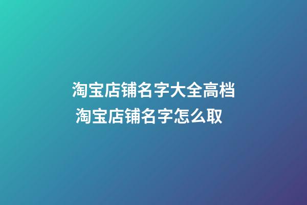 淘宝店铺名字大全高档 淘宝店铺名字怎么取-第1张-店铺起名-玄机派